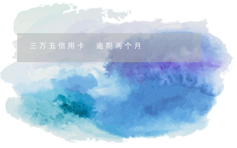 三万五信用卡 逾期两个月 三万五信用卡 逾期两个月